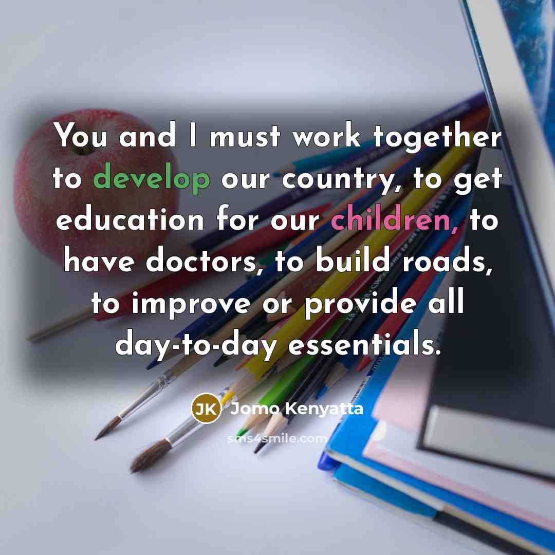 “You and I must work together to develop our country, to get education for our children, to have doctors, to build roads, to improve or provide all day-to-day essentials.” quote by Jomo Kenyatta