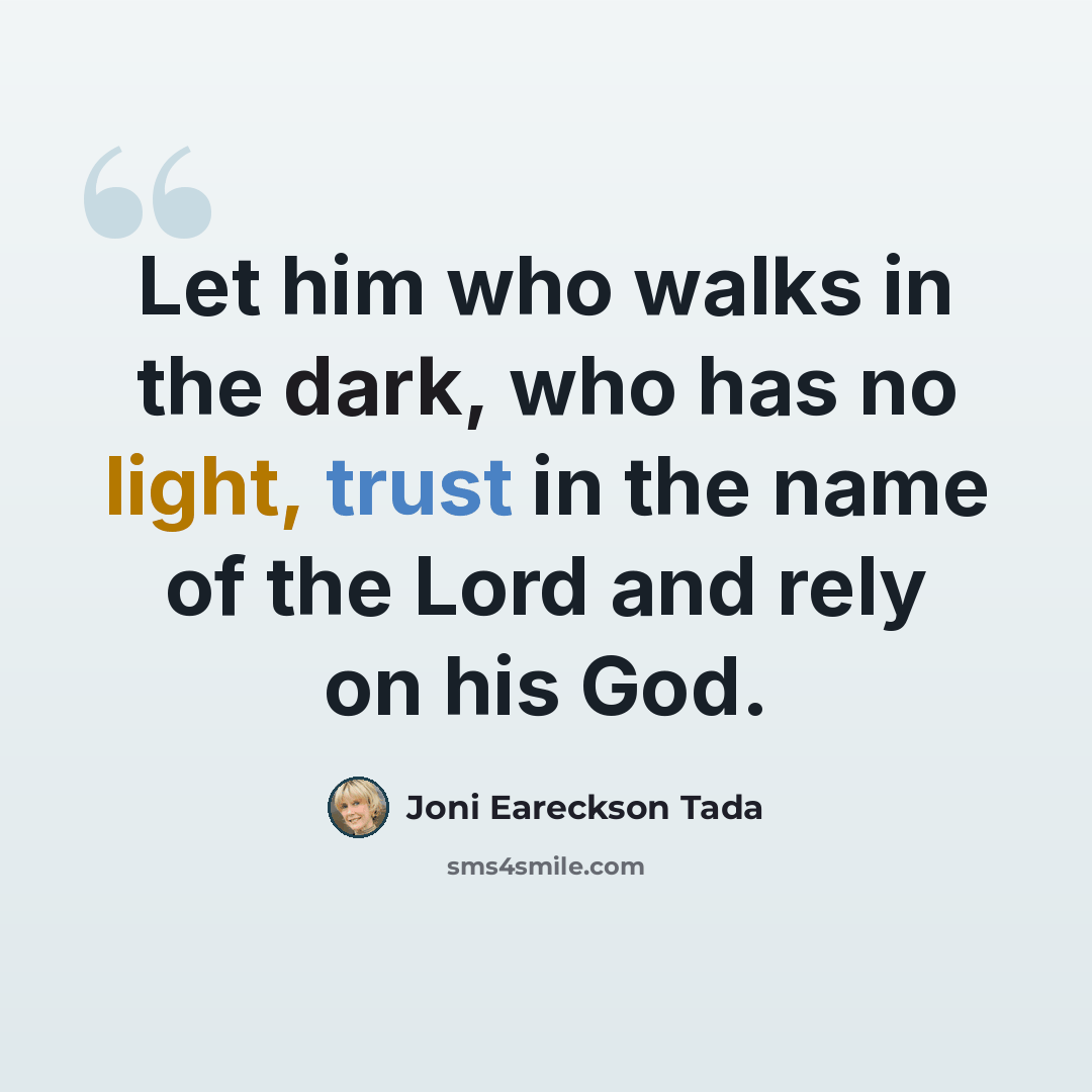 “Let him who walks in the dark, who has no light, trust in the name of the Lord and rely on his God.” quote by Joni Eareckson Tada