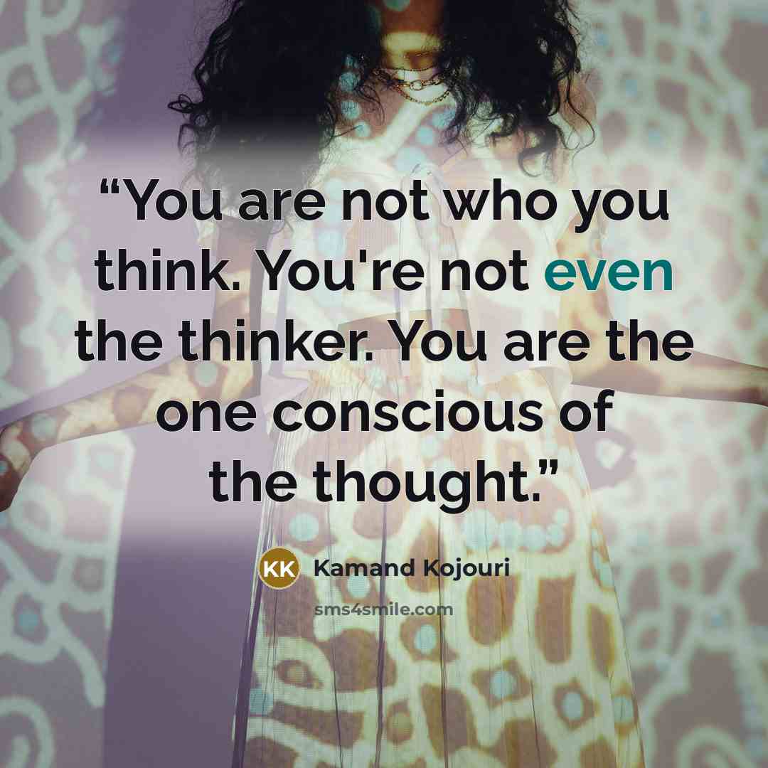 “You are not who you think. You're not even the thinker. You are the one conscious of the thought.” quote by Kamand Kojouri