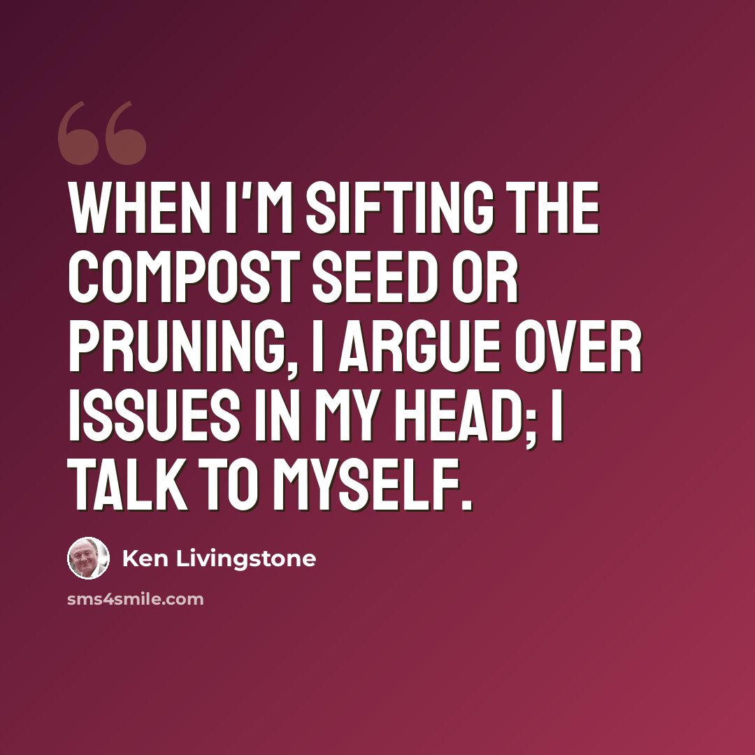 “When I'm sifting the compost seed or pruning, I argue over issues in my head; I talk to myself.” quote by Ken Livingstone