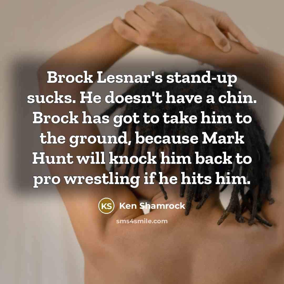 “Brock Lesnar's stand-up sucks. He doesn't have a chin. Brock has got to take him to the ground, because Mark Hunt will knock him back to pro wrestling if he hits him.” quote by Ken Shamrock