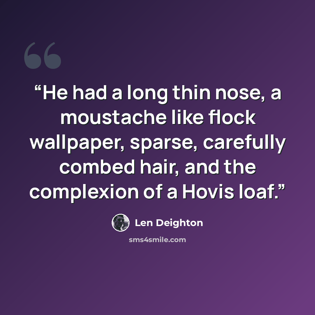 “He had a long thin nose, a moustache like flock wallpaper, sparse, carefully combed hair, and the complexion of a Hovis loaf.” quote by Len Deighton