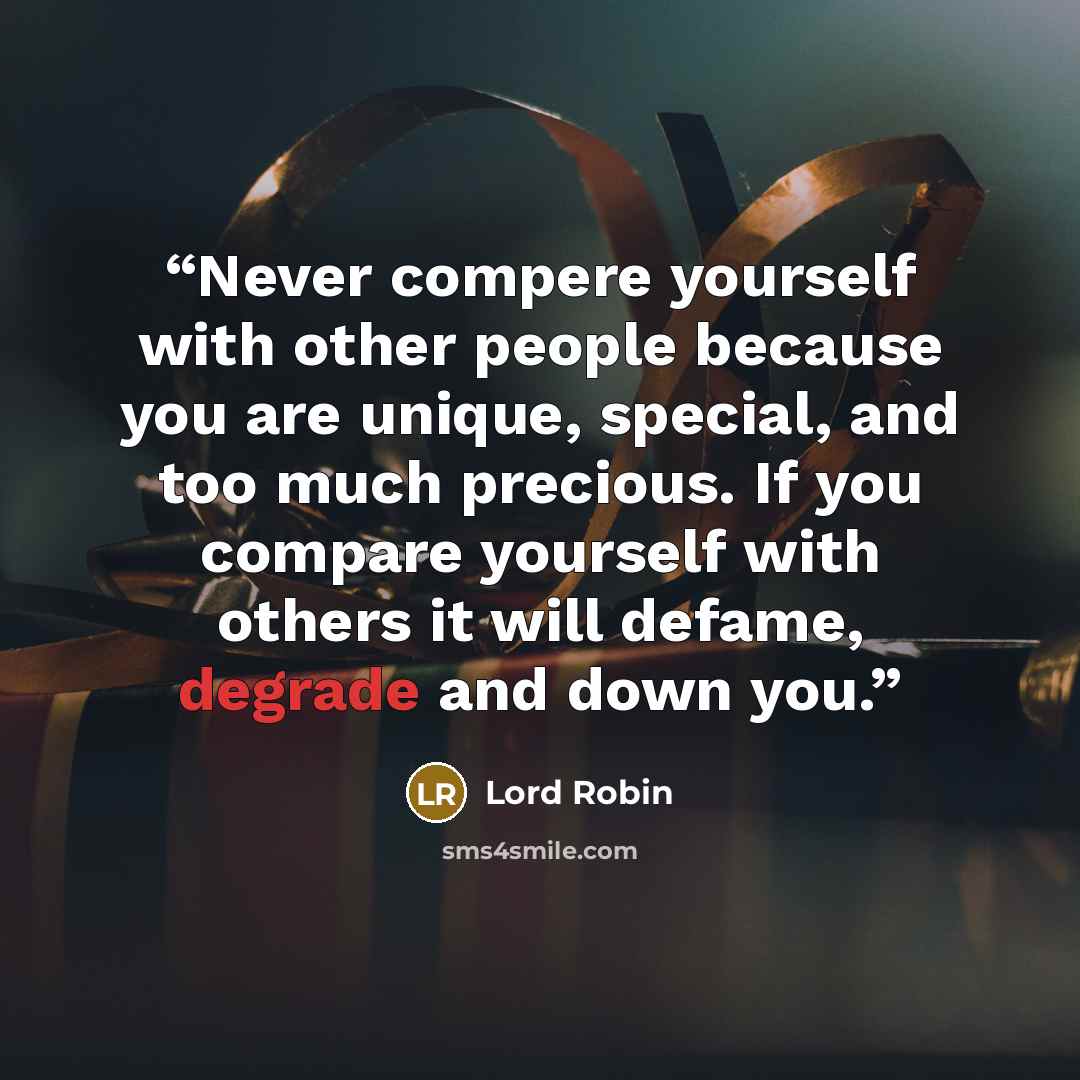 “Never compere yourself with other people because you are unique, special, and too much precious. If you compare yourself with others it will defame, degrade and down you.” quote by Lord Robin