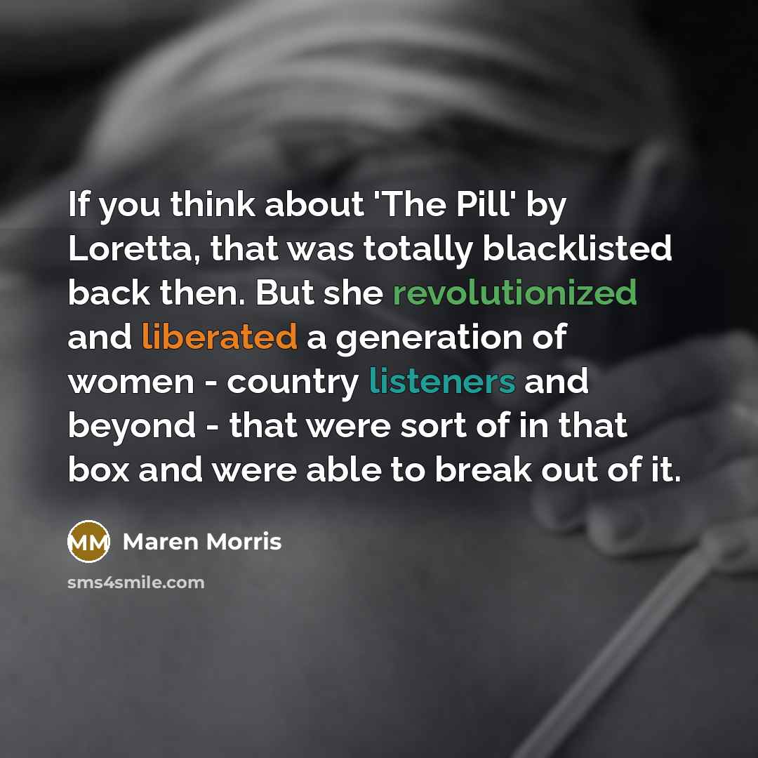 “If you think about 'The Pill' by Loretta, that was totally blacklisted back then. But she revolutionized and liberated a generation of women - country listeners and beyond - that were sort of in that box and were able to break out of it.” quote by Maren Morris
