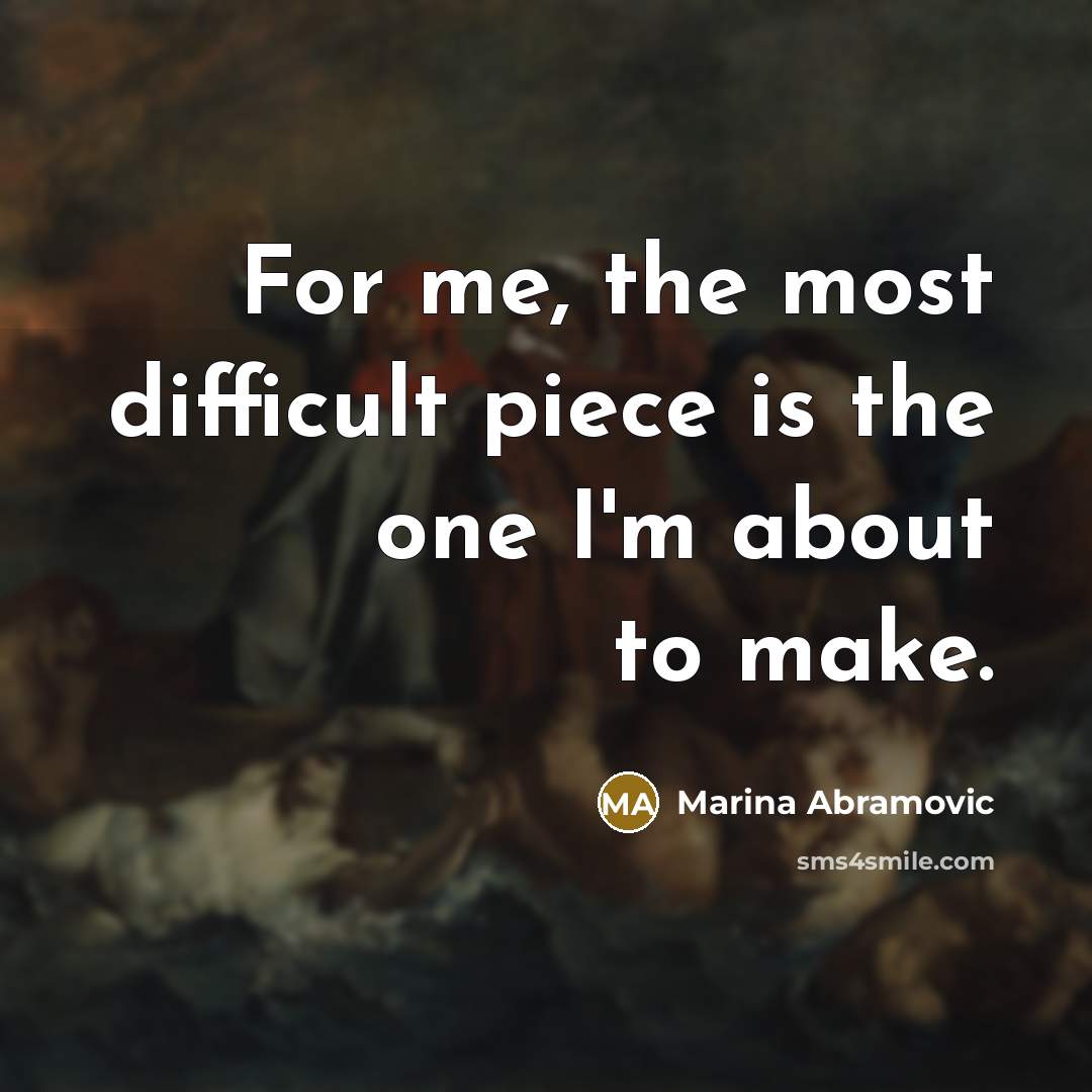 “For me, the most difficult piece is the one I'm about to make.” quote by Marina Abramovic