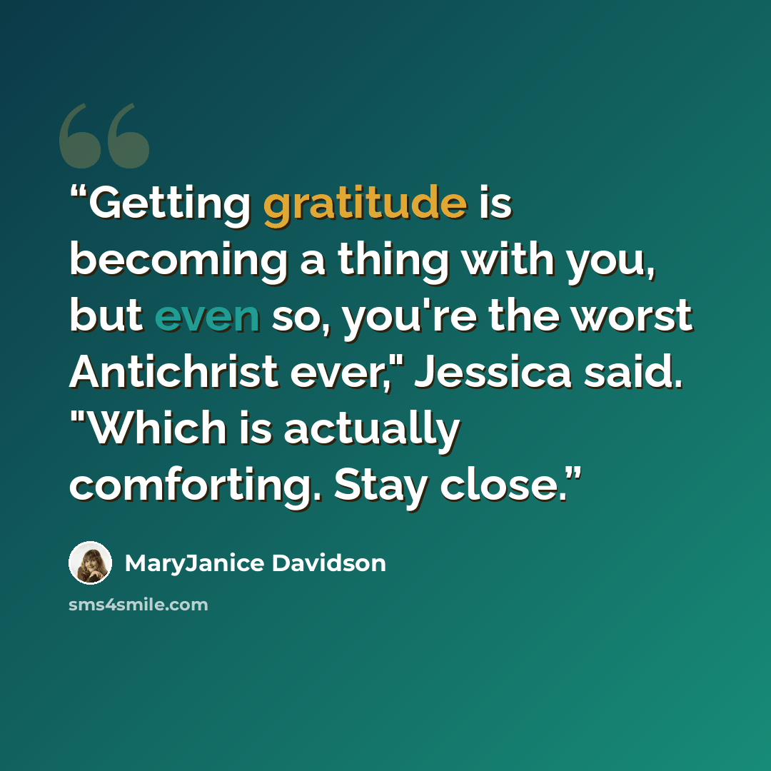 “Getting gratitude is becoming a thing with you, but even so, you're the worst Antichrist ever," Jessica said. "Which is actually comforting. Stay close.” quote by MaryJanice Davidson
