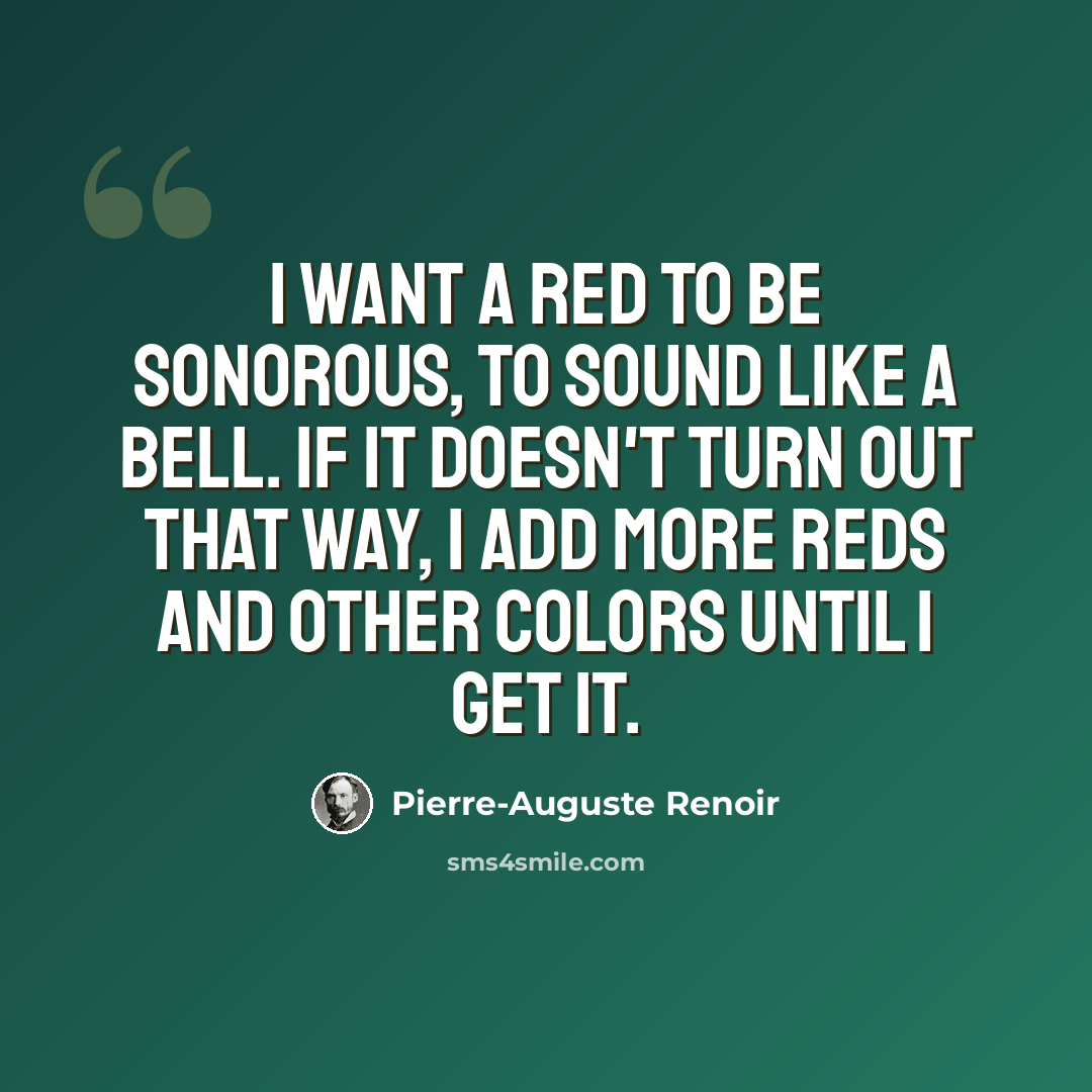 “I want a red to be sonorous, to sound like a bell. If it doesn't turn out that way, I add more reds and other colors until I get it.” quote by Pierre-Auguste Renoir