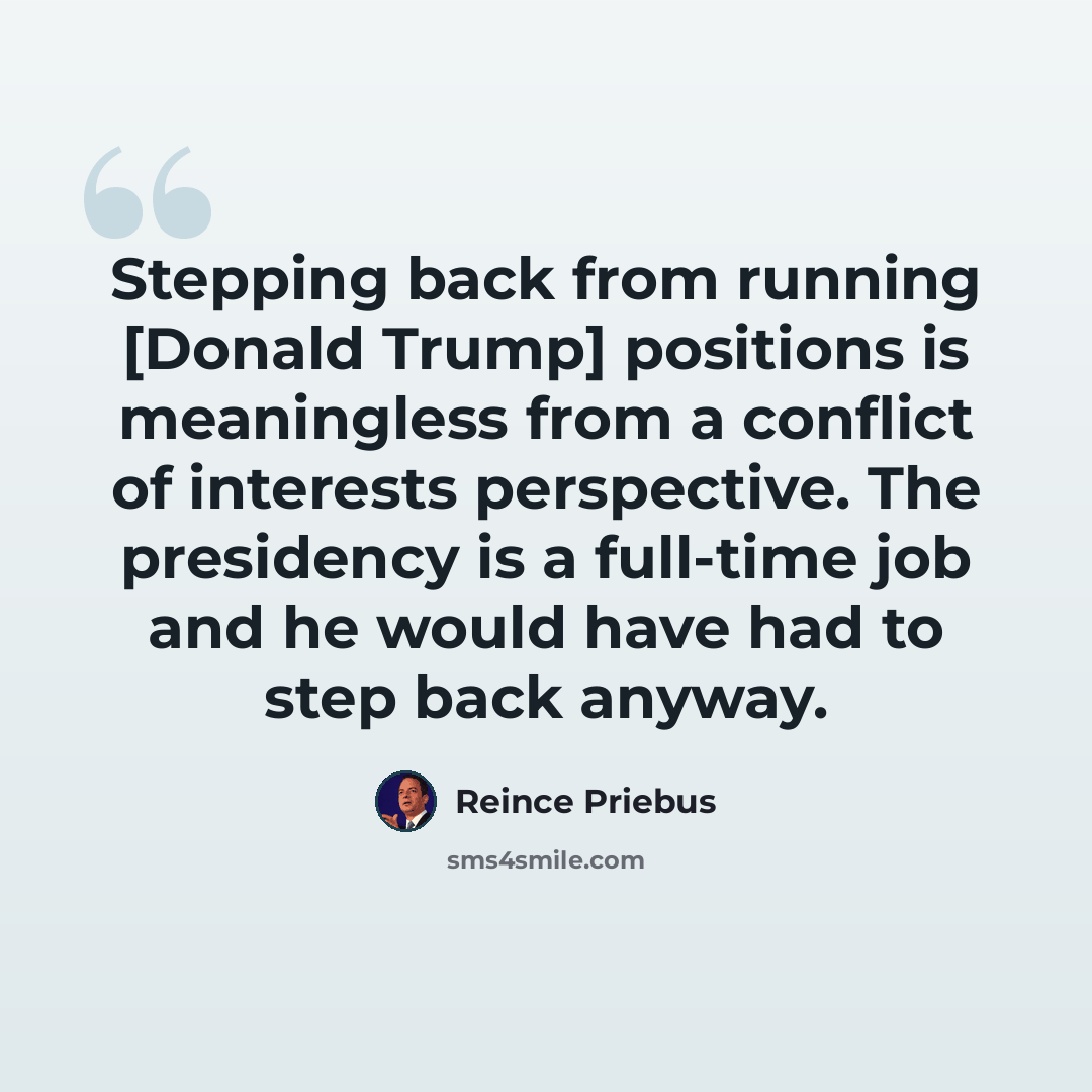 “Stepping back from running [Donald Trump] positions is meaningless from a conflict of interests perspective. The presidency is a full-time job and he would have had to step back anyway.” quote by Reince Priebus