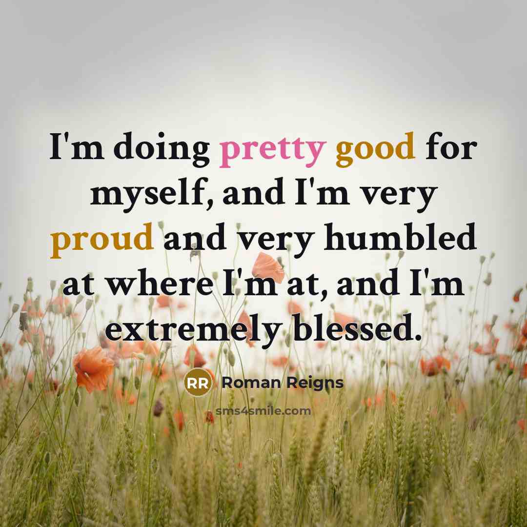 “I'm doing pretty good for myself, and I'm very proud and very humbled at where I'm at, and I'm extremely blessed.” quote by Roman Reigns