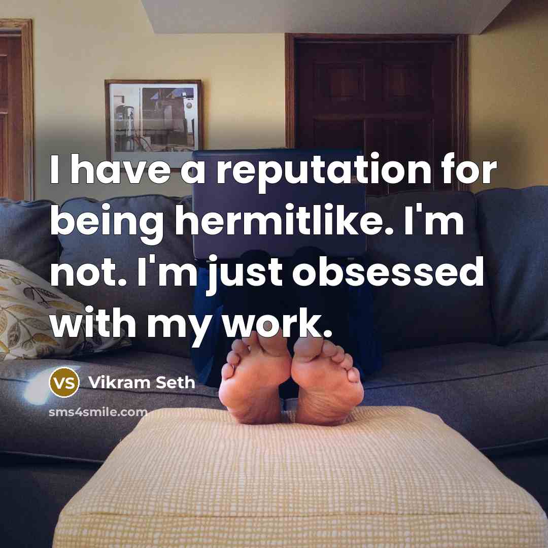 “I have a reputation for being hermitlike. I'm not. I'm just obsessed with my work.” quote by Vikram Seth