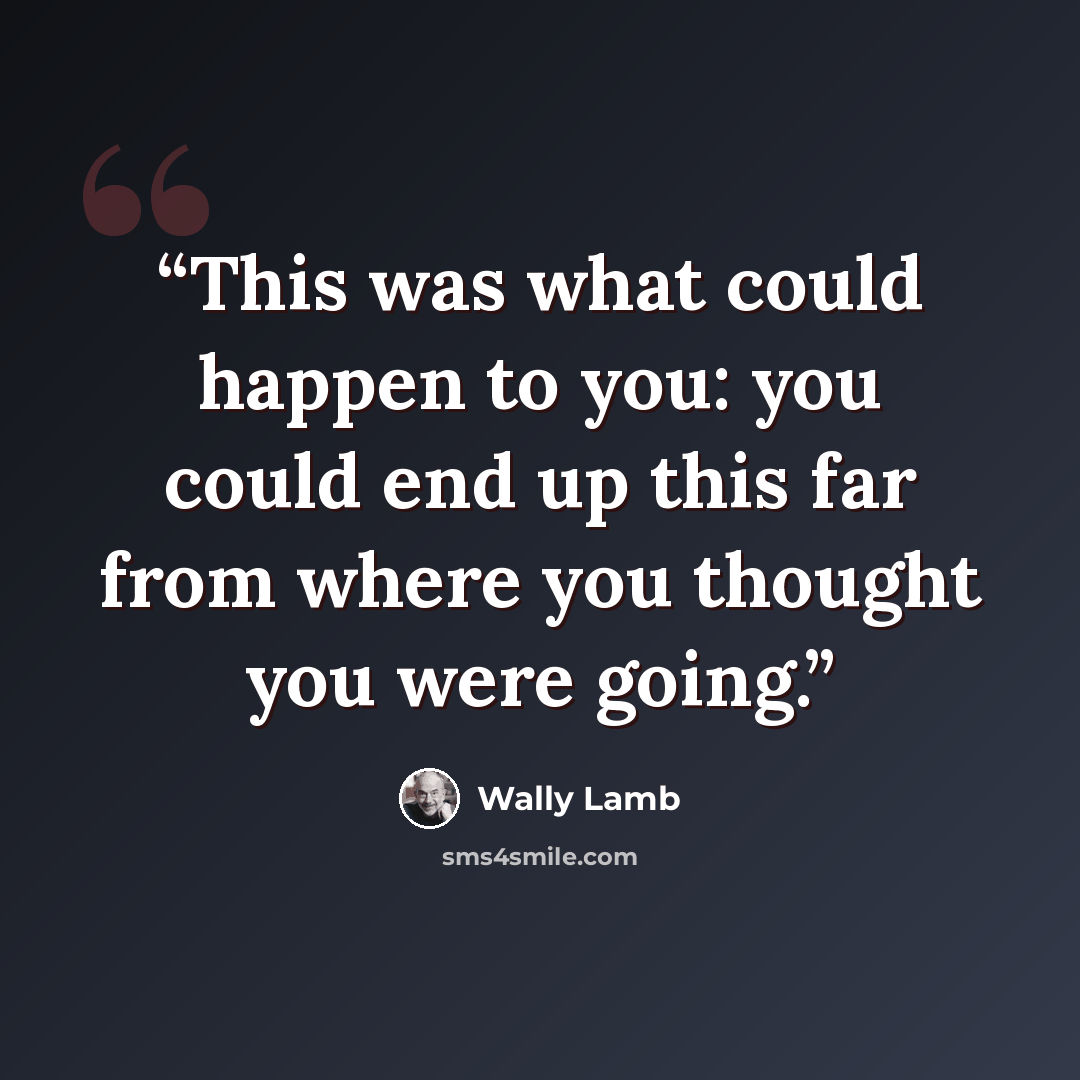 “This was what could happen to you: you could end up this far from where you thought you were going.” quote by Wally Lamb