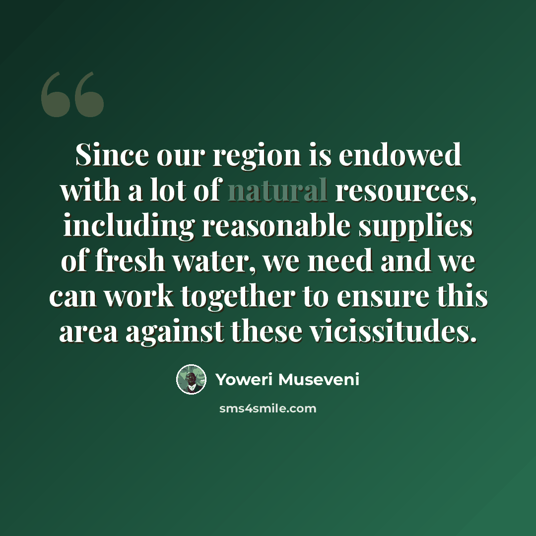 “Since our region is endowed with a lot of natural resources, including reasonable supplies of fresh water, we need and we can work together to ensure this area against these vicissitudes.” quote by Yoweri Museveni