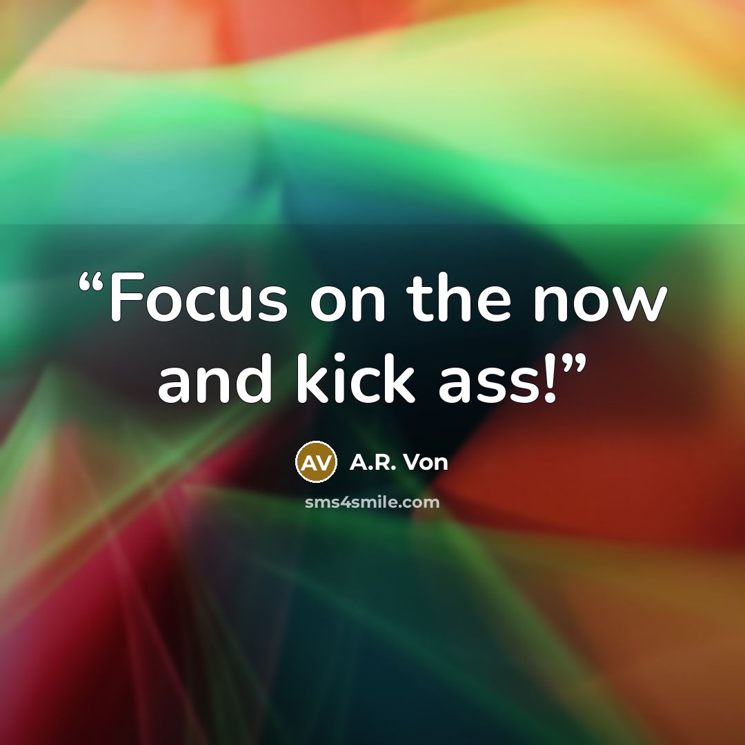 “Focus on the now and kick ass!” quote by A.R. Von