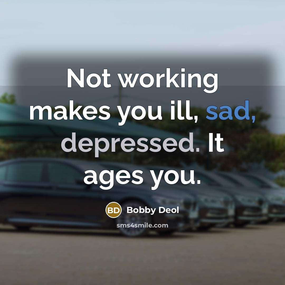 “Not working makes you ill, sad, depressed. It ages you.” quote by Bobby Deol