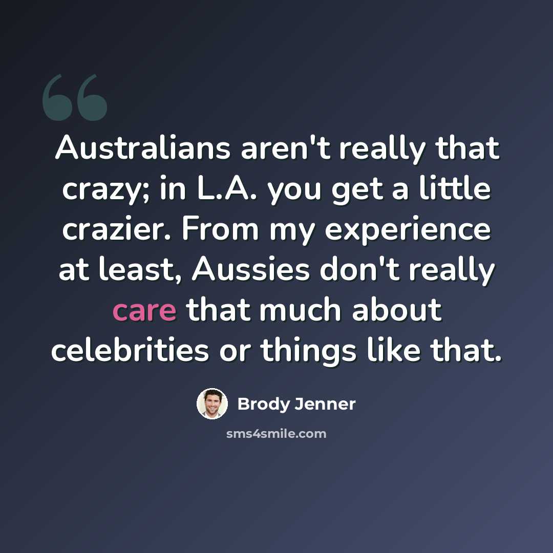 “Australians aren't really that crazy; in L.A. you get a little crazier. From my experience at least, Aussies don't really care that much about celebrities or things like that.” quote by Brody Jenner