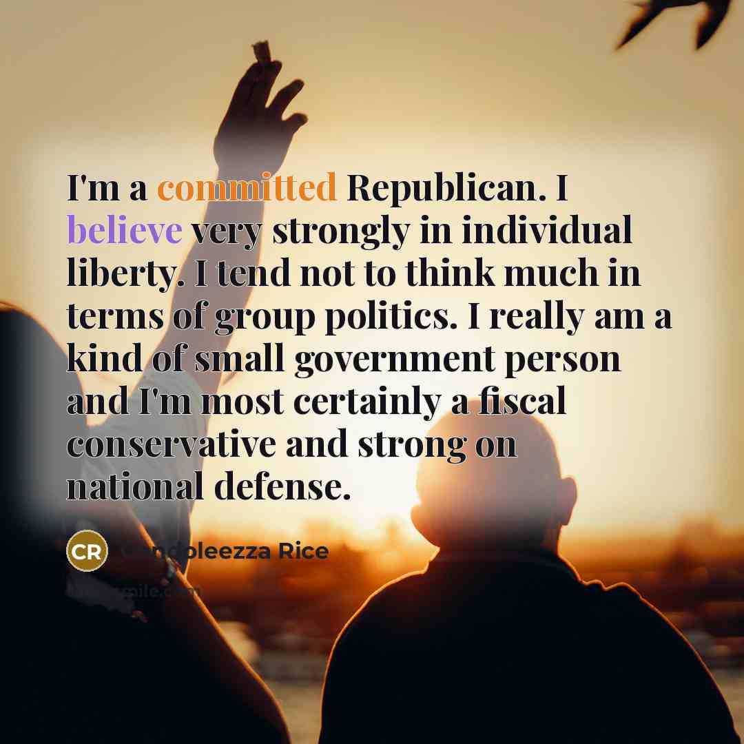 “I'm a committed Republican. I believe very strongly in individual liberty. I tend not to think much in terms of group politics. I really am a kind of small government person and I'm most certainly a fiscal conservative and strong on national defense.” quote by Condoleezza Rice