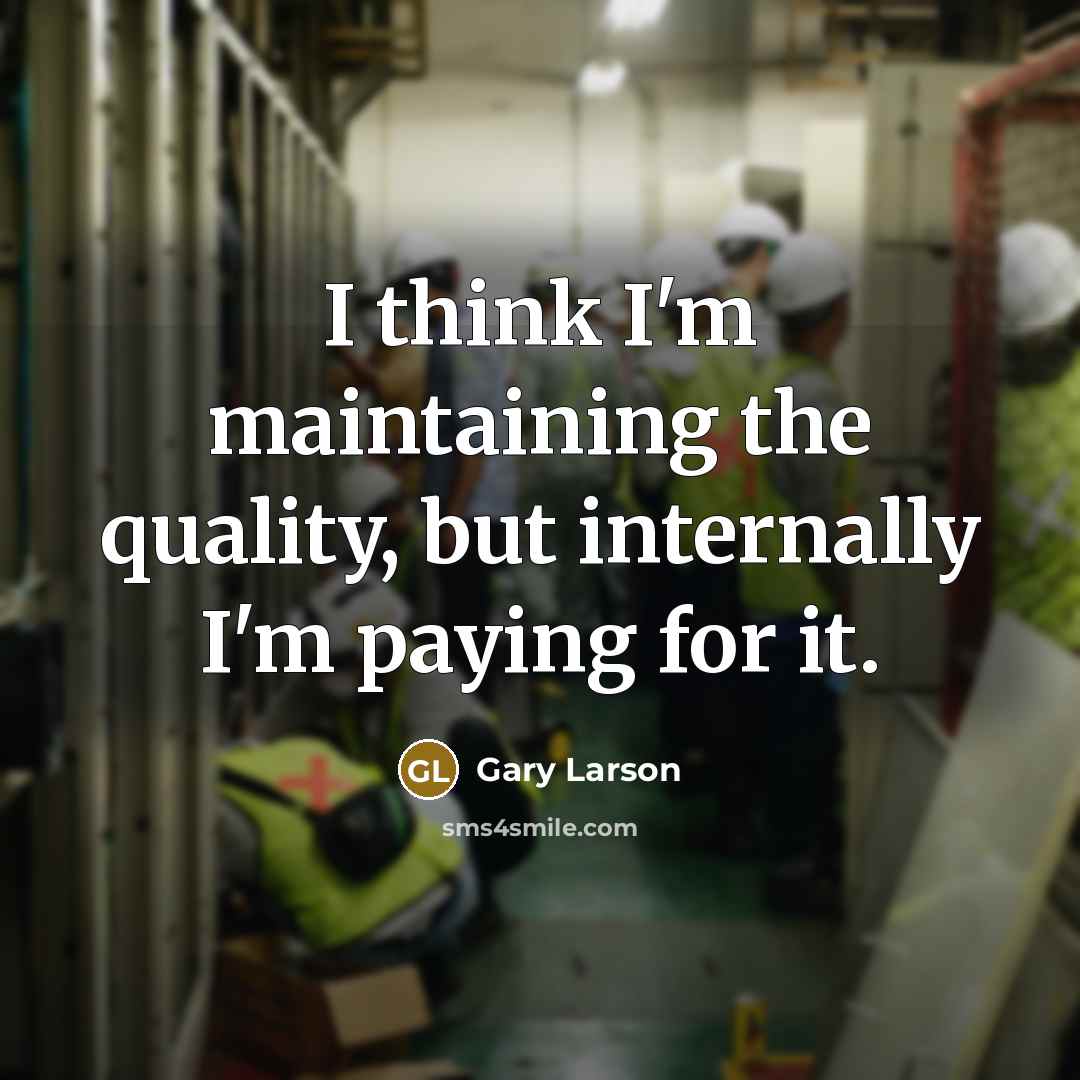 “I think I'm maintaining the quality, but internally I'm paying for it.” quote by Gary Larson