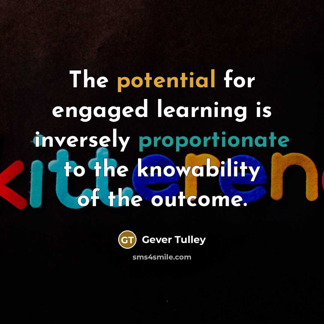 “The potential for engaged learning is inversely proportionate to the knowability of the outcome.” quote by Gever Tulley