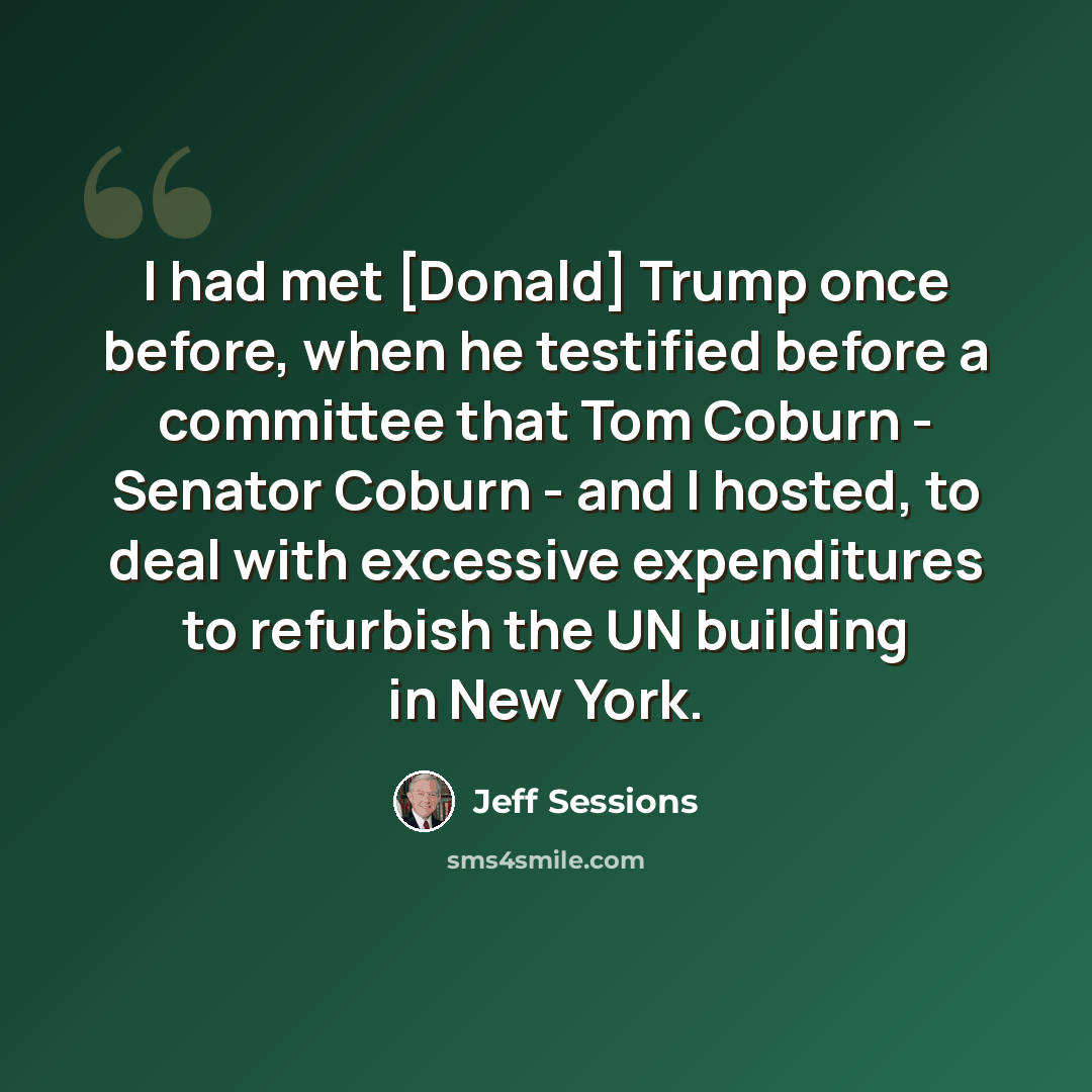 “I had met [Donald] Trump once before, when he testified before a committee that Tom Coburn - Senator Coburn - and I hosted, to deal with excessive expenditures to refurbish the UN building in New York.” quote by Jeff Sessions