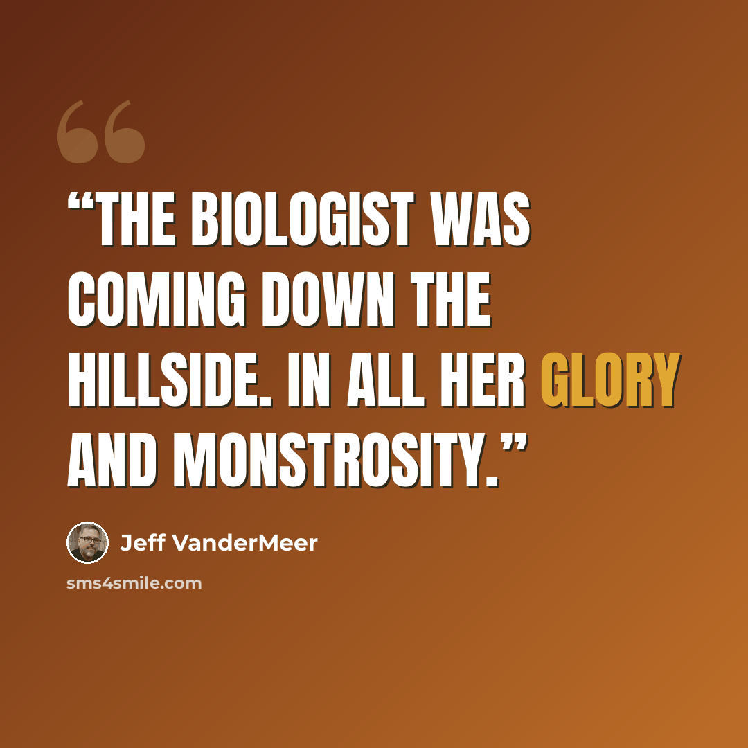 “The biologist was coming down the hillside. In all her glory and monstrosity.” quote by Jeff VanderMeer