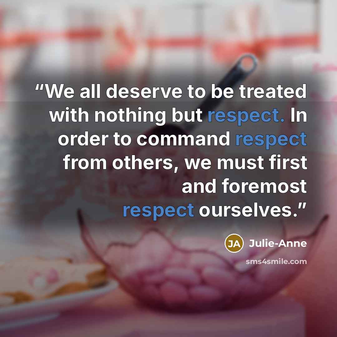 “We all deserve to be treated with nothing but respect. In order to command respect from others, we must first and foremost respect ourselves.” quote by Julie-Anne