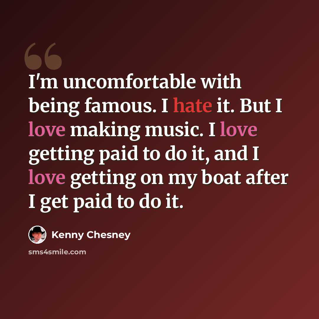 “I'm uncomfortable with being famous. I hate it. But I love making music. I love getting paid to do it, and I love getting on my boat after I get paid to do it.” quote by Kenny Chesney