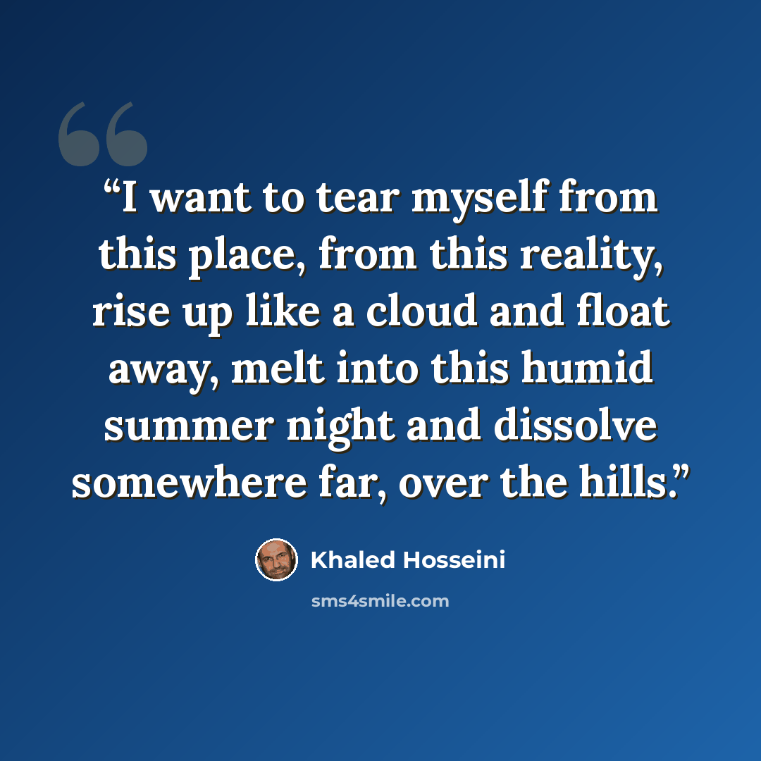 “I want to tear myself from this place, from this reality, rise up like a cloud and float away, melt into this humid summer night and dissolve somewhere far, over the hills.” quote by Khaled Hosseini
