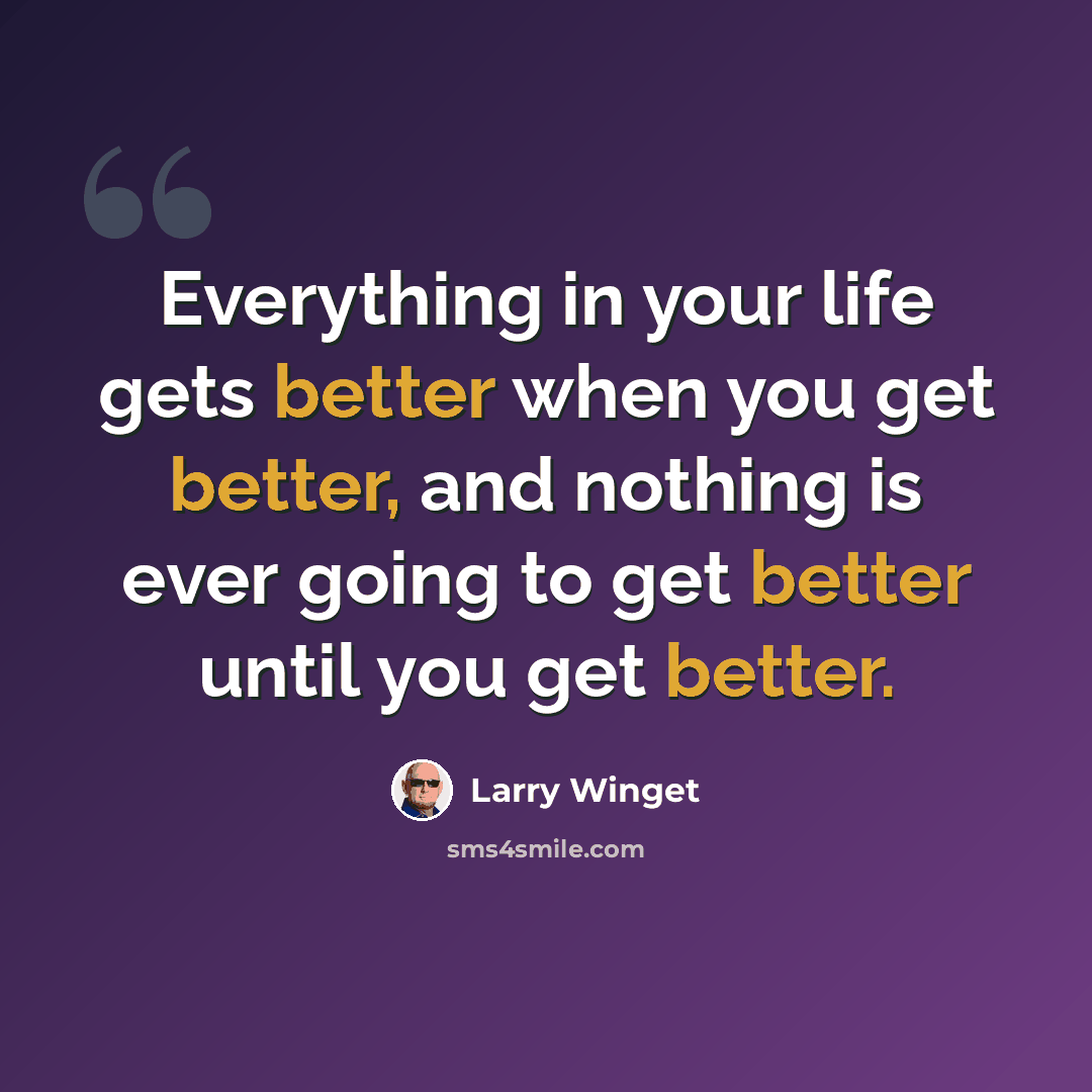 “Everything in your life gets better when you get better, and nothing is ever going to get better until you get better.” quote by Larry Winget