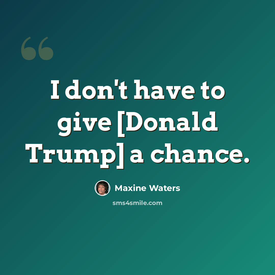 “I don't have to give [Donald Trump] a chance.” quote by Maxine Waters