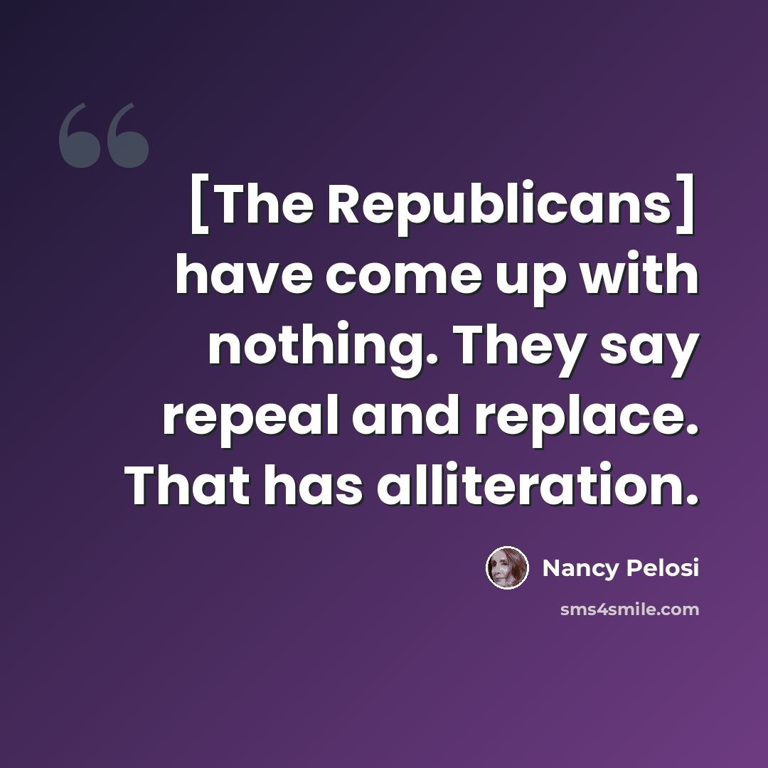 “[The Republicans] have come up with nothing. They say repeal and replace. That has alliteration.” quote by Nancy Pelosi
