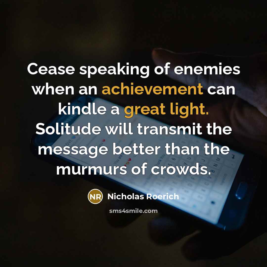 “Cease speaking of enemies when an achievement can kindle a great light. Solitude will transmit the message better than the murmurs of crowds.” quote by Nicholas Roerich