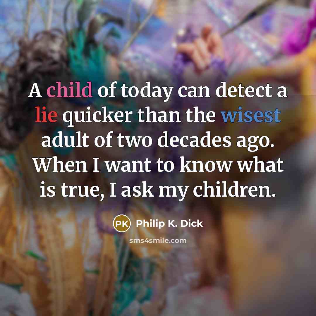 “A child of today can detect a lie quicker than the wisest adult of two decades ago. When I want to know what is true, I ask my children.” quote by Philip K. Dick