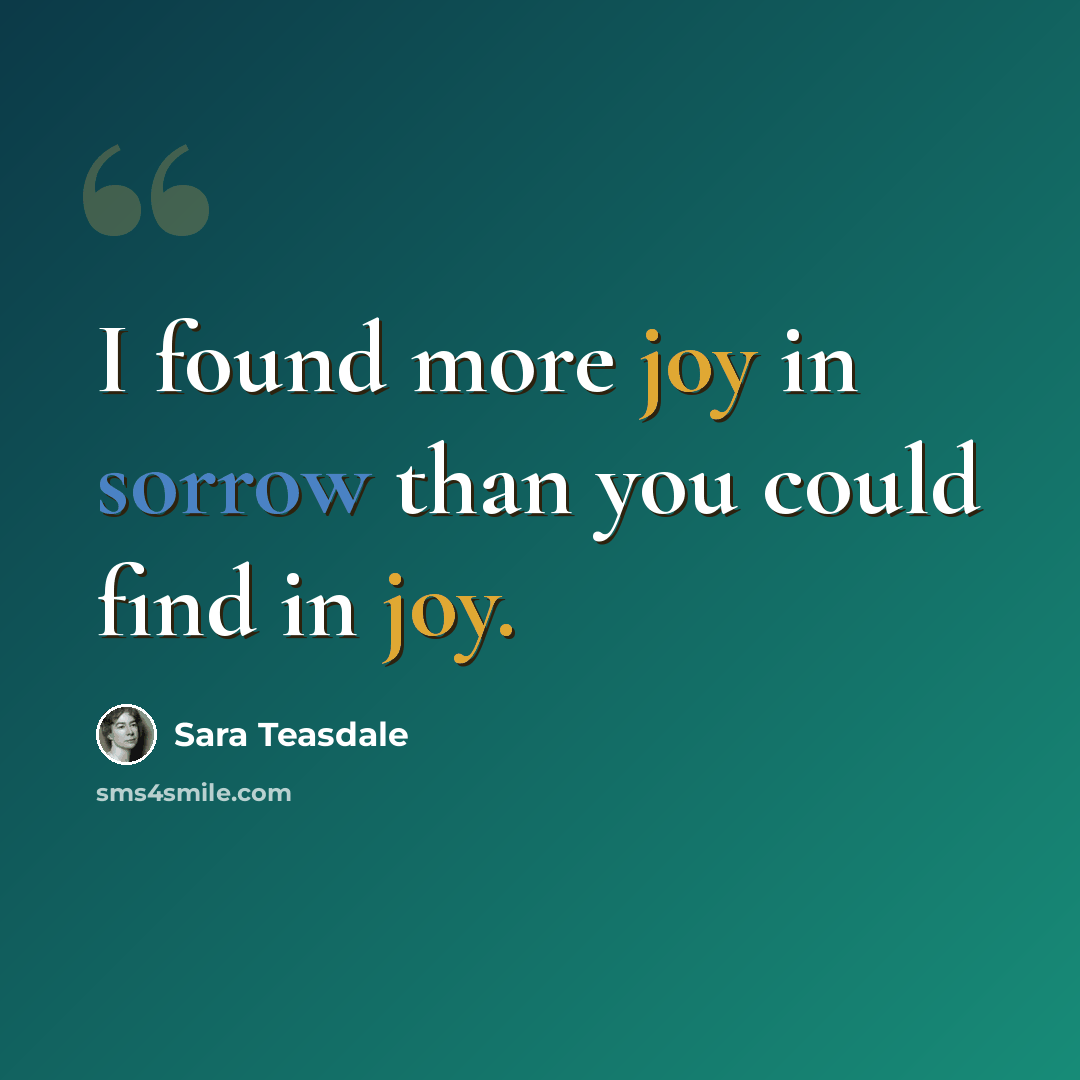 “I found more joy in sorrow than you could find in joy.” quote by Sara Teasdale
