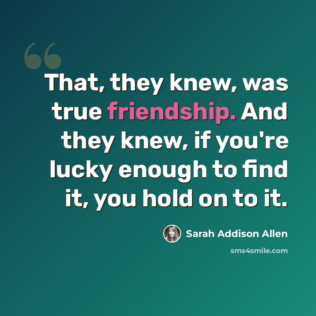 “That, they knew, was true friendship. And they knew, if you're lucky enough to find it, you hold on to it.” quote by Sarah Addison Allen