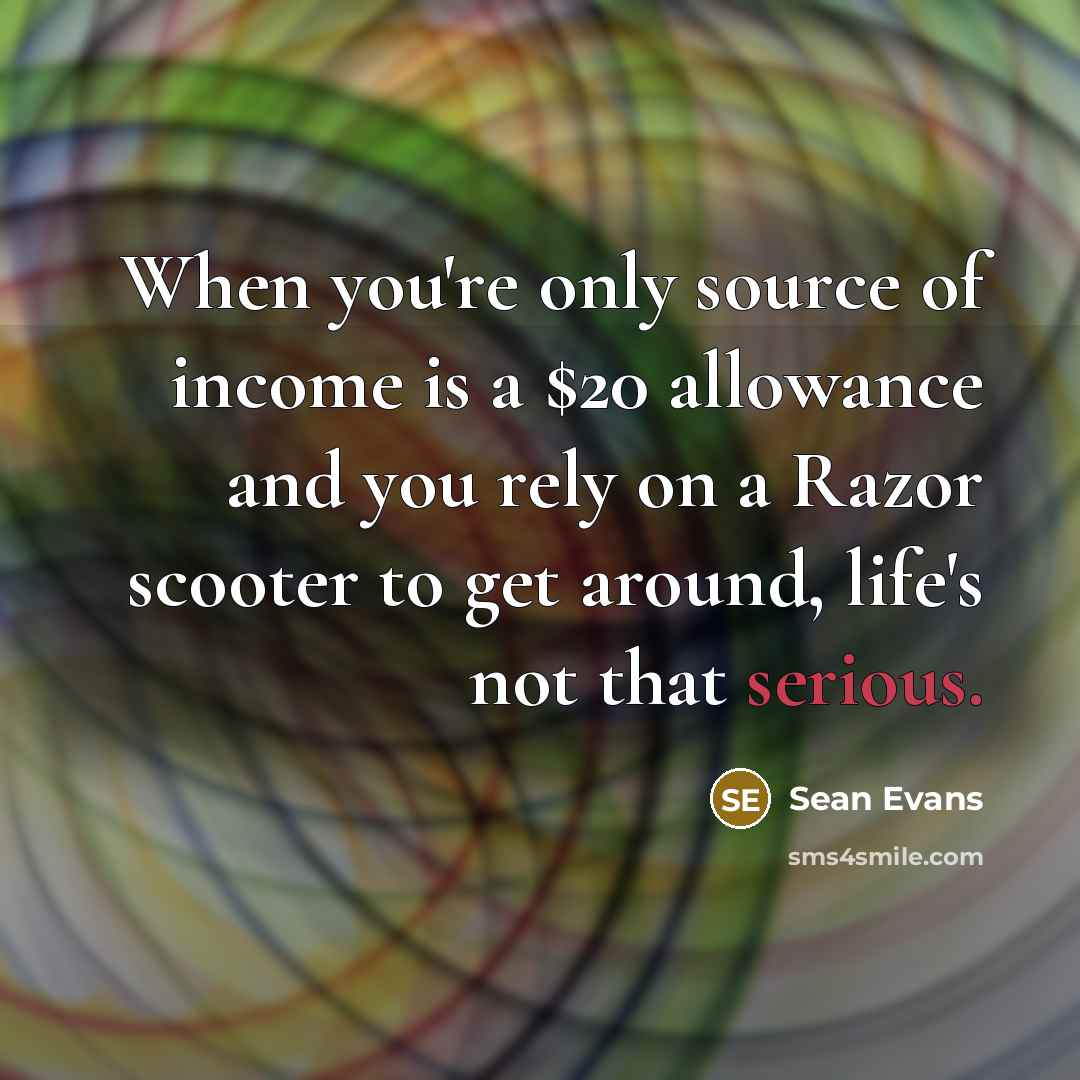 “When you're only source of income is a $20 allowance and you rely on a Razor scooter to get around, life's not that serious.” quote by Sean Evans