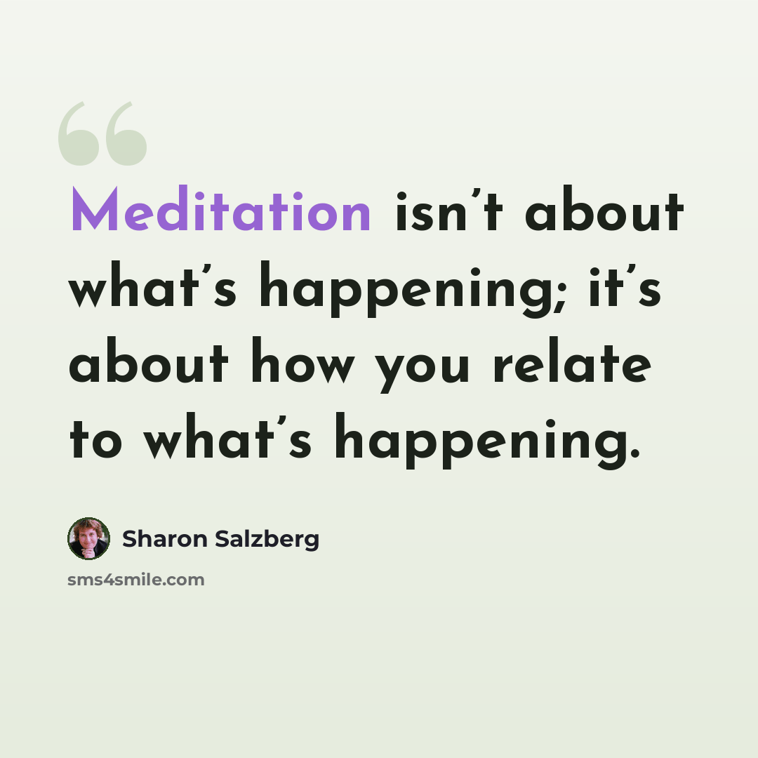“Meditation isn’t about what’s happening; it’s about how you relate to what’s happening.” quote by Sharon Salzberg
