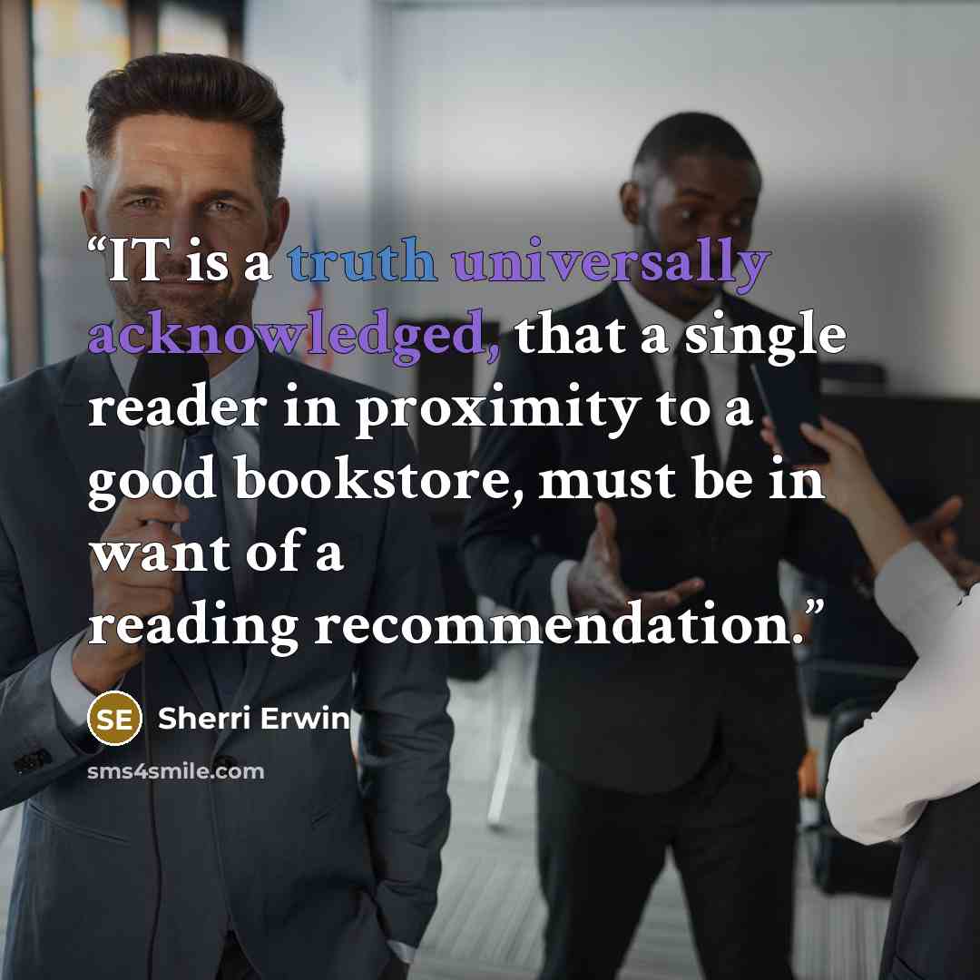 “IT is a truth universally acknowledged, that a single reader in proximity to a good bookstore, must be in want of a reading recommendation.” quote by Sherri Erwin