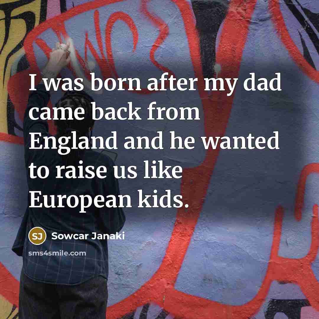 “I was born after my dad came back from England and he wanted to raise us like European kids.” quote by Sowcar Janaki