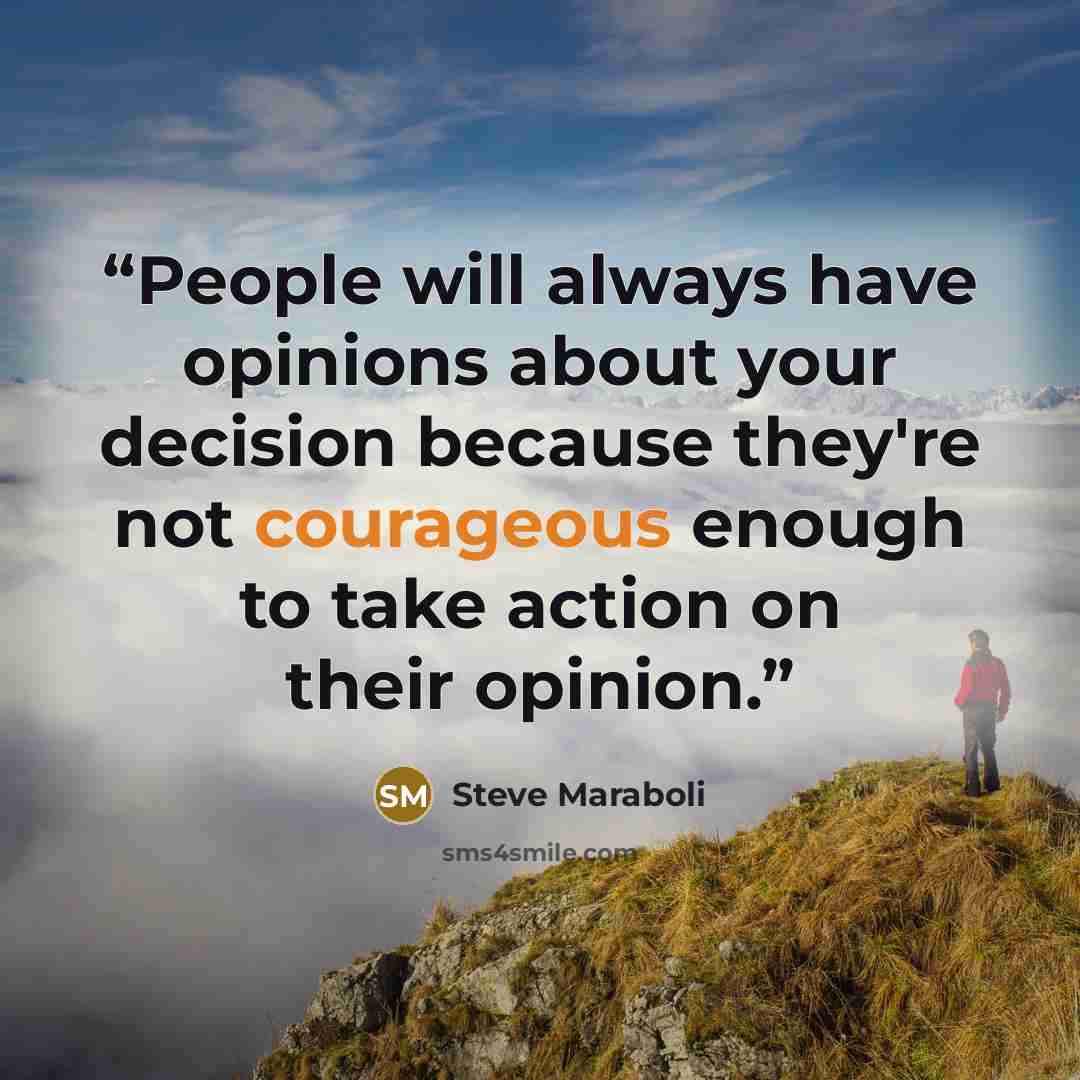 “People will always have opinions about your decision because they're not courageous enough to take action on their opinion.” quote by Steve Maraboli