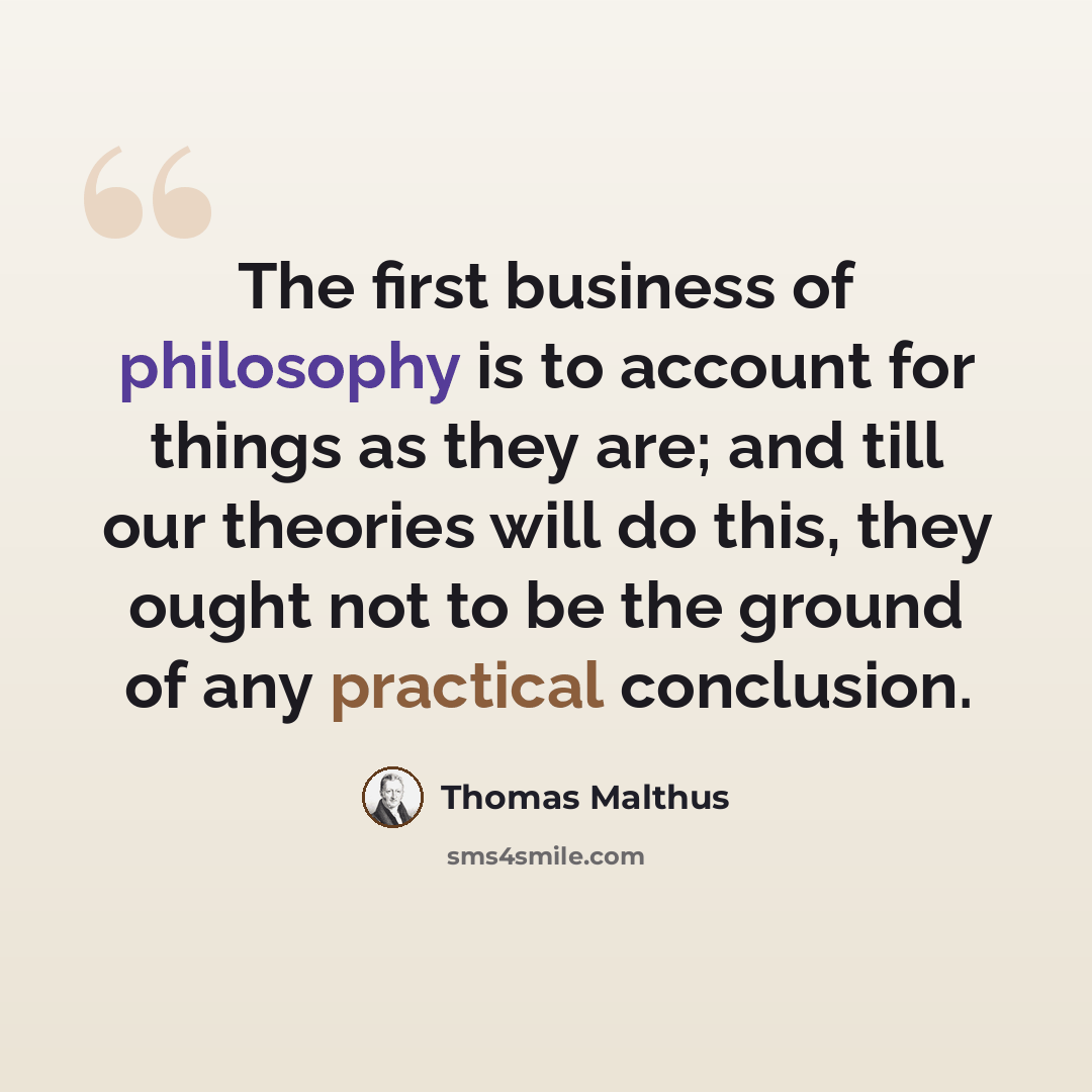 “The first business of philosophy is to account for things as they are; and till our theories will do this, they ought not to be the ground of any practical conclusion.” quote by Thomas Malthus
