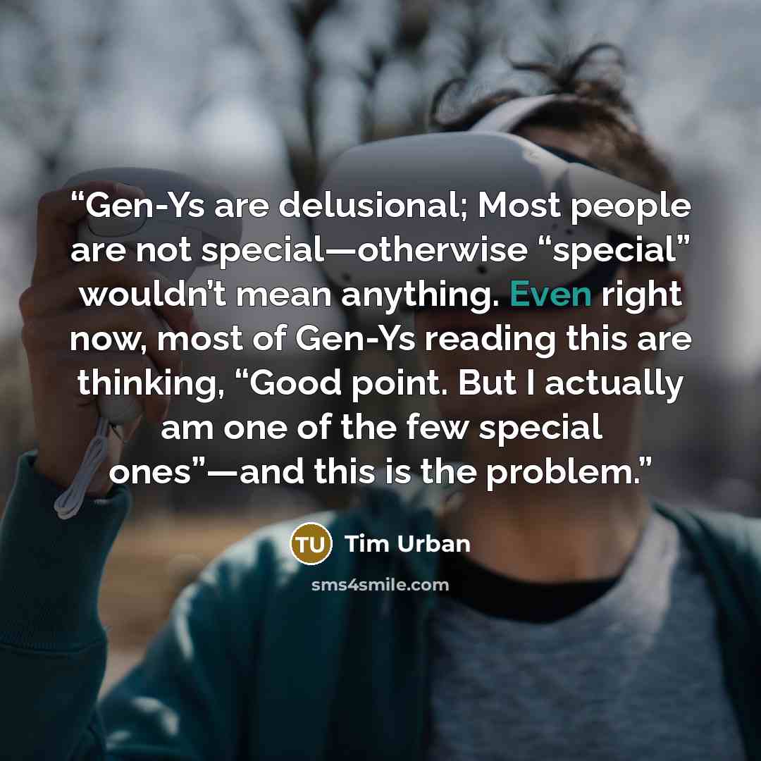 “Gen-Ys are delusional; Most people are not special—otherwise “special” wouldn’t mean anything. Even right now, most of Gen-Ys reading this are thinking, “Good point. But I actually am one of the few special ones”—and this is the problem.” quote by Tim Urban