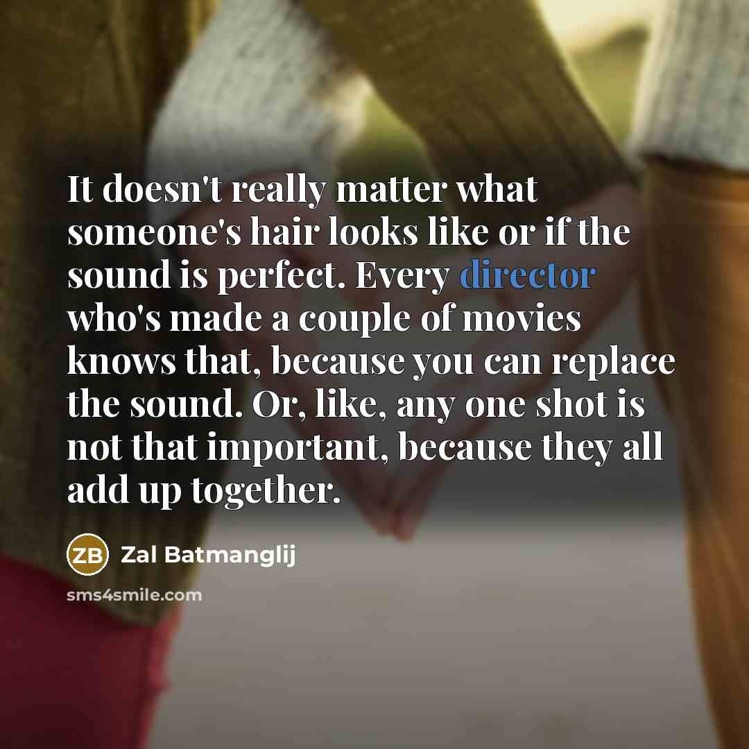 “It doesn't really matter what someone's hair looks like or if the sound is perfect. Every director who's made a couple of movies knows that, because you can replace the sound. Or, like, any one shot is not that important, because they all add up together.” quote by Zal Batmanglij