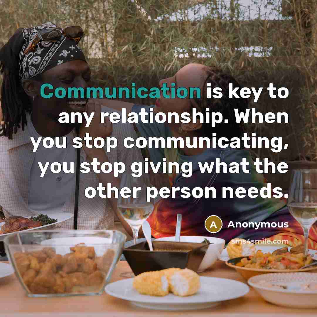 “Communication is key to any relationship. When you stop communicating, you stop giving what the other person needs.” quote by Anonymous