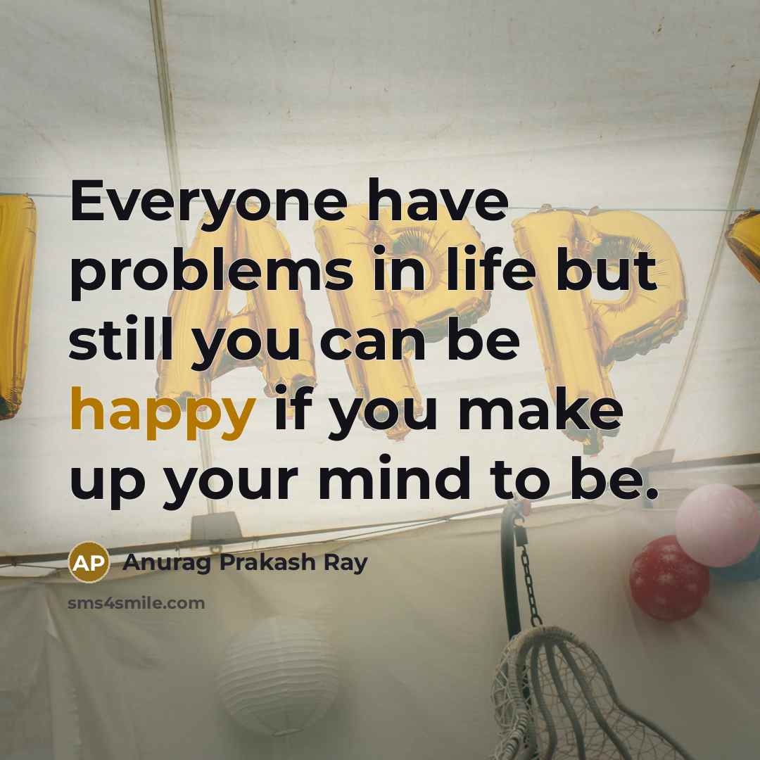 “Everyone have problems in life but still you can be happy if you make up your mind to be.” quote by Anurag Prakash Ray