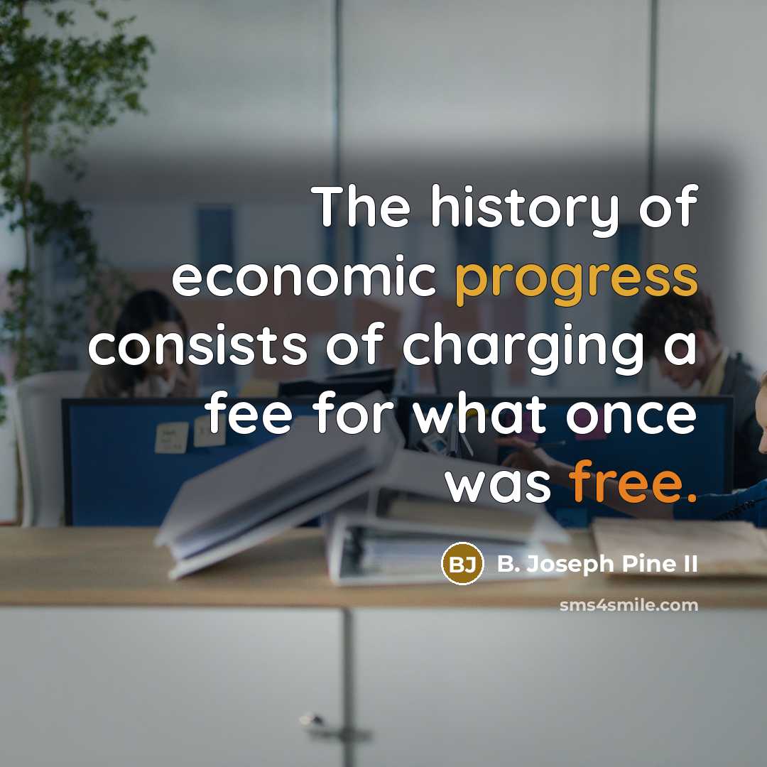 “The history of economic progress consists of charging a fee for what once was free.” quote by B. Joseph Pine II