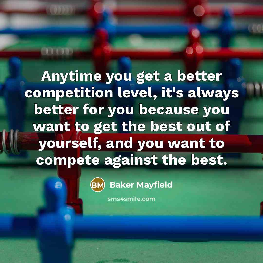 “Anytime you get a better competition level, it's always better for you because you want to get the best out of yourself, and you want to compete against the best.” quote by Baker Mayfield