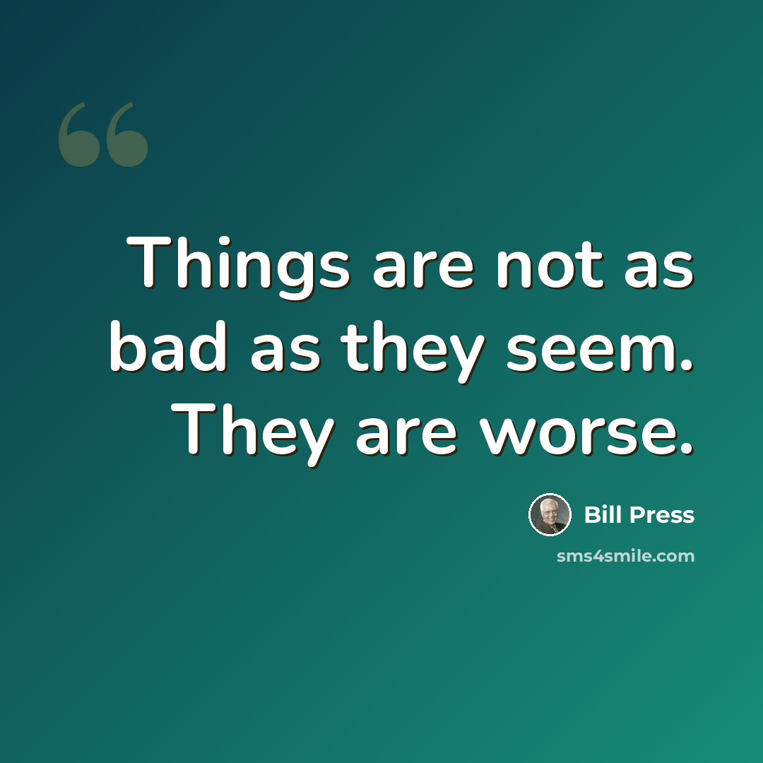 “Things are not as bad as they seem. They are worse.” quote by Bill Press