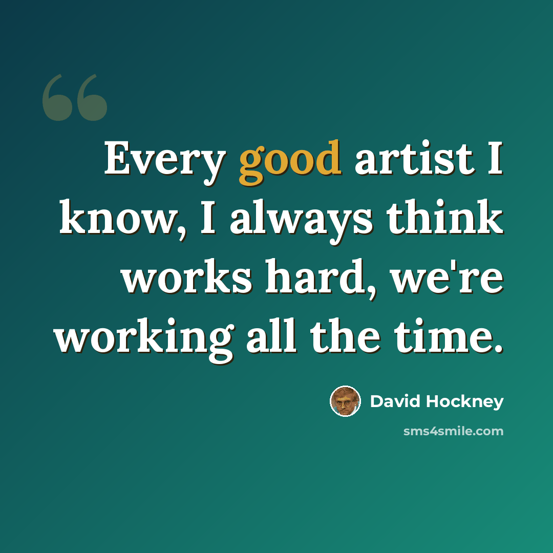 “Every good artist I know, I always think works hard, we're working all the time.” quote by David Hockney