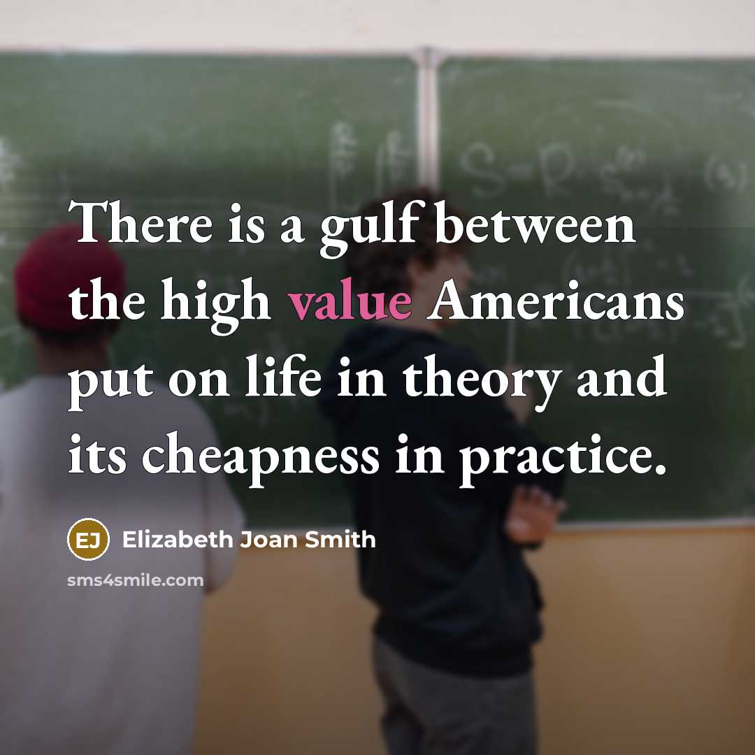 “There is a gulf between the high value Americans put on life in theory and its cheapness in practice.” quote by Elizabeth Joan Smith