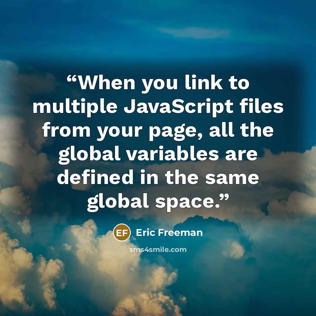 “When you link to multiple JavaScript files from your page, all the global variables are defined in the same global space.” quote by Eric Freeman